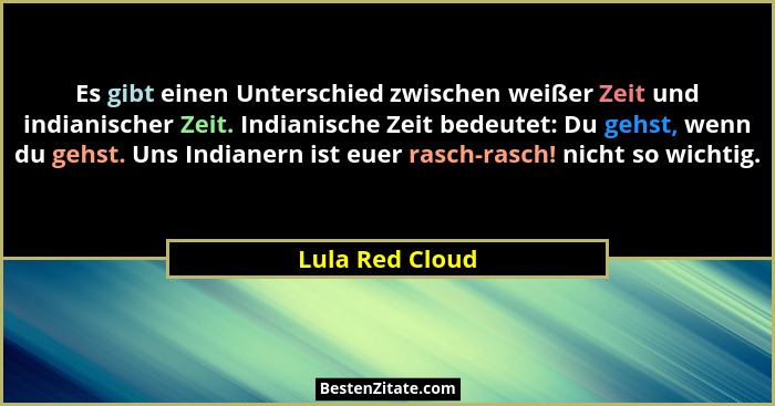 Es gibt einen Unterschied zwischen weißer Zeit und indianischer Zeit. Indianische Zeit bedeutet: Du gehst, wenn du gehst. Uns Indiane... - Lula Red Cloud