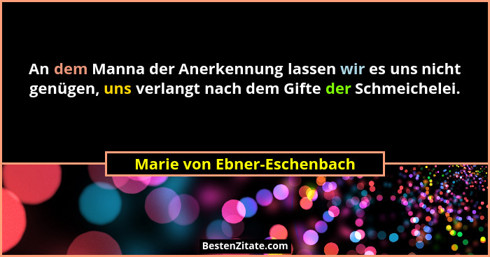 An dem Manna der Anerkennung lassen wir es uns nicht genügen, uns verlangt nach dem Gifte der Schmeichelei.... - Marie von Ebner-Eschenbach