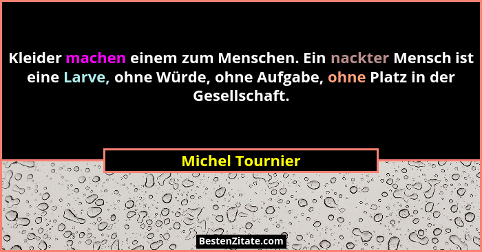 Kleider machen einem zum Menschen. Ein nackter Mensch ist eine Larve, ohne Würde, ohne Aufgabe, ohne Platz in der Gesellschaft.... - Michel Tournier