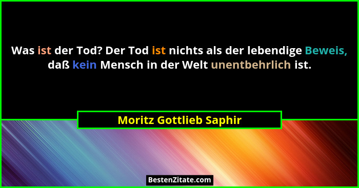 Was ist der Tod? Der Tod ist nichts als der lebendige Beweis, daß kein Mensch in der Welt unentbehrlich ist.... - Moritz Gottlieb Saphir