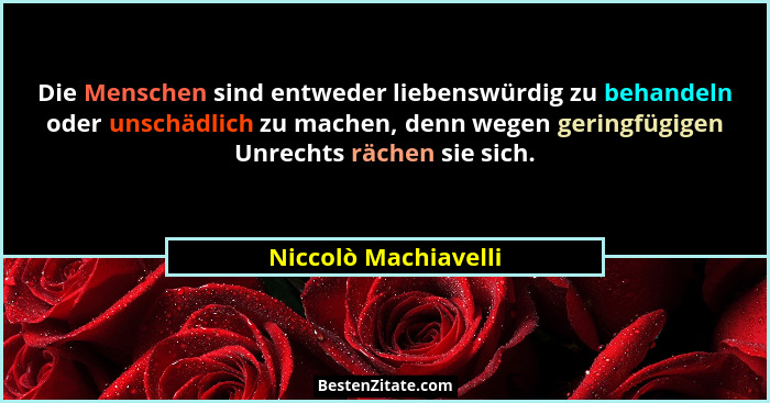Die Menschen sind entweder liebenswürdig zu behandeln oder unschädlich zu machen, denn wegen geringfügigen Unrechts rächen sie s... - Niccolò Machiavelli