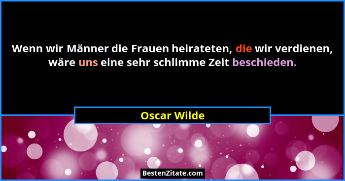 Wenn wir Männer die Frauen heirateten, die wir verdienen, wäre uns eine sehr schlimme Zeit beschieden.... - Oscar Wilde