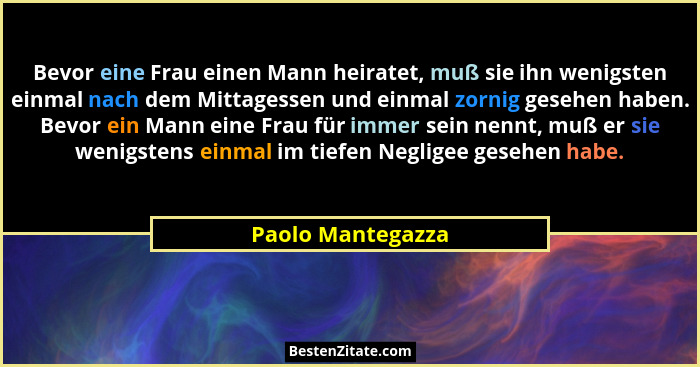 Bevor eine Frau einen Mann heiratet, muß sie ihn wenigsten einmal nach dem Mittagessen und einmal zornig gesehen haben. Bevor ein M... - Paolo Mantegazza