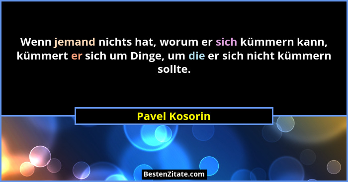 Wenn jemand nichts hat, worum er sich kümmern kann, kümmert er sich um Dinge, um die er sich nicht kümmern sollte.... - Pavel Kosorin