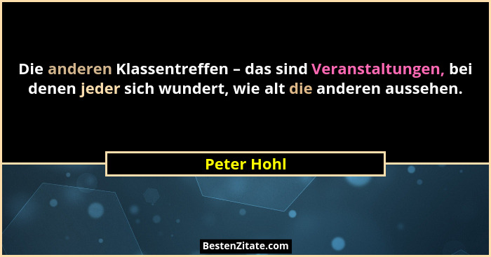 Die anderen Klassentreffen – das sind Veranstaltungen, bei denen jeder sich wundert, wie alt die anderen aussehen.... - Peter Hohl