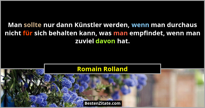 Man sollte nur dann Künstler werden, wenn man durchaus nicht für sich behalten kann, was man empfindet, wenn man zuviel davon hat.... - Romain Rolland