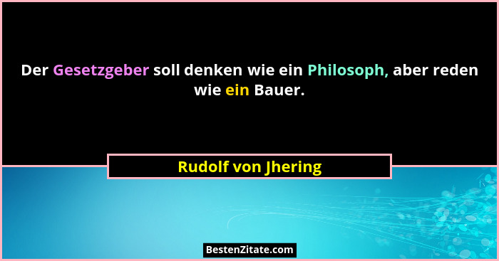 Der Gesetzgeber soll denken wie ein Philosoph, aber reden wie ein Bauer.... - Rudolf von Jhering