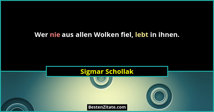 Wer nie aus allen Wolken fiel, lebt in ihnen.... - Sigmar Schollak