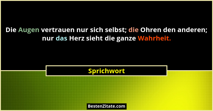 Die Augen vertrauen nur sich selbst; die Ohren den anderen; nur das Herz sieht die ganze Wahrheit.... - Sprichwort