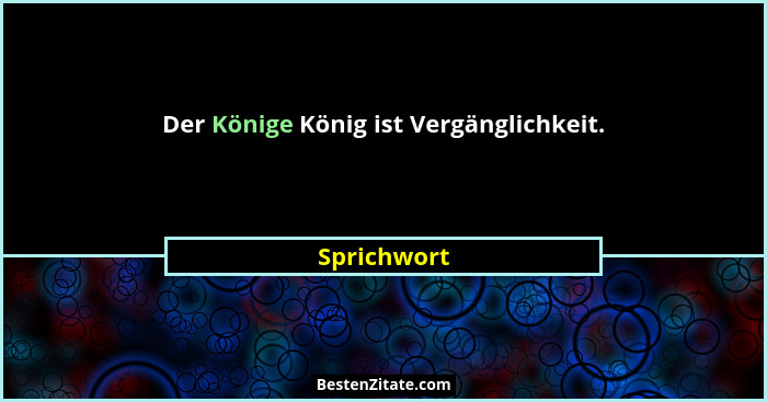 Der Könige König ist Vergänglichkeit.... - Sprichwort