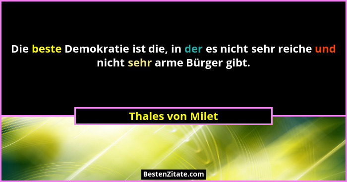 Die beste Demokratie ist die, in der es nicht sehr reiche und nicht sehr arme Bürger gibt.... - Thales von Milet