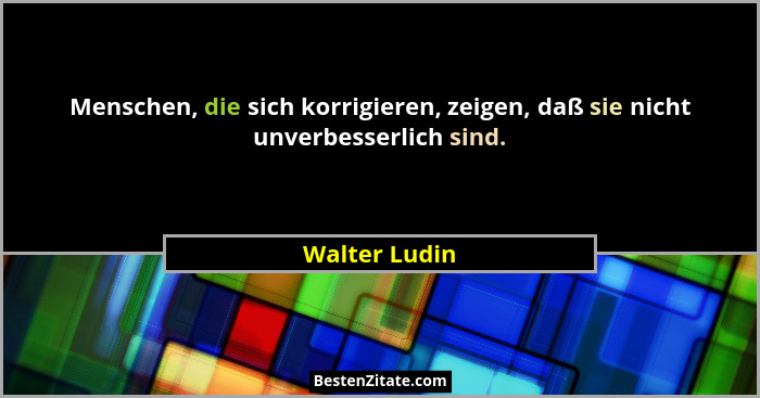 Menschen, die sich korrigieren, zeigen, daß sie nicht unverbesserlich sind.... - Walter Ludin