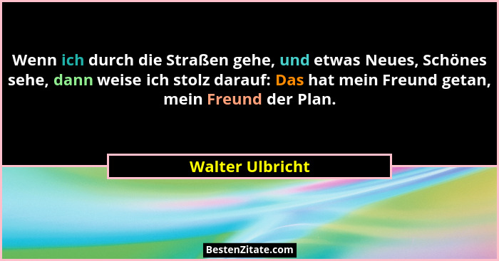 Wenn ich durch die Straßen gehe, und etwas Neues, Schönes sehe, dann weise ich stolz darauf: Das hat mein Freund getan, mein Freund... - Walter Ulbricht