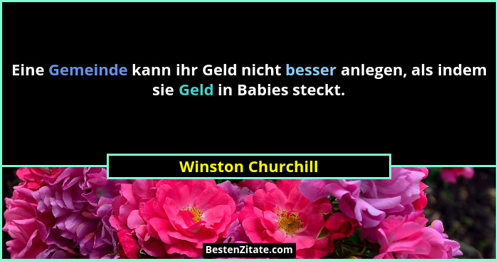 Eine Gemeinde kann ihr Geld nicht besser anlegen, als indem sie Geld in Babies steckt.... - Winston Churchill