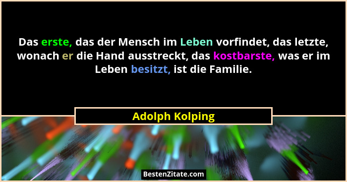 Das erste, das der Mensch im Leben vorfindet, das letzte, wonach er die Hand ausstreckt, das kostbarste, was er im Leben besitzt, ist... - Adolph Kolping
