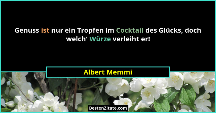 Genuss ist nur ein Tropfen im Cocktail des Glücks, doch welch' Würze verleiht er!... - Albert Memmi