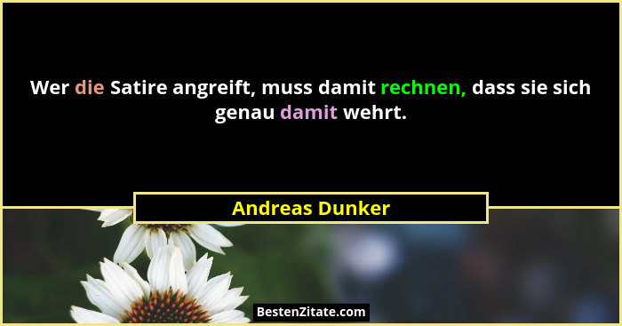 Wer die Satire angreift, muss damit rechnen, dass sie sich genau damit wehrt.... - Andreas Dunker