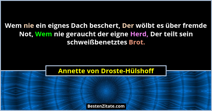 Wem nie ein eignes Dach beschert, Der wölbt es über fremde Not, Wem nie geraucht der eigne Herd, Der teilt sein schweißb... - Annette von Droste-Hülshoff
