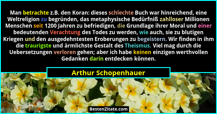 Man betrachte z.B. den Koran: dieses schlechte Buch war hinreichend, eine Weltreligion zu begründen, das metaphysische Bedürfniß... - Arthur Schopenhauer