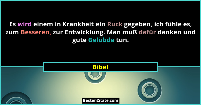 Es wird einem in Krankheit ein Ruck gegeben, ich fühle es, zum Besseren, zur Entwicklung. Man muß dafür danken und gute Gelübde tun.... - Bibel