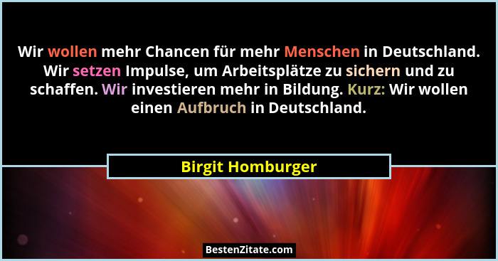 Wir wollen mehr Chancen für mehr Menschen in Deutschland. Wir setzen Impulse, um Arbeitsplätze zu sichern und zu schaffen. Wir inve... - Birgit Homburger