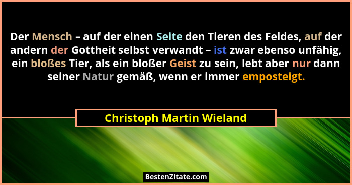 Der Mensch – auf der einen Seite den Tieren des Feldes, auf der andern der Gottheit selbst verwandt – ist zwar ebenso unfäh... - Christoph Martin Wieland