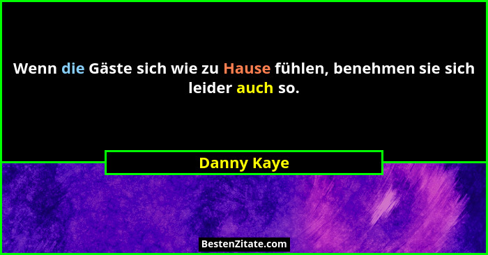 Wenn die Gäste sich wie zu Hause fühlen, benehmen sie sich leider auch so.... - Danny Kaye
