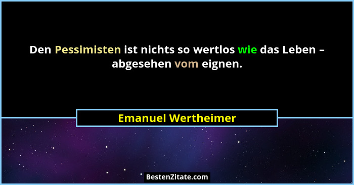 Den Pessimisten ist nichts so wertlos wie das Leben – abgesehen vom eignen.... - Emanuel Wertheimer