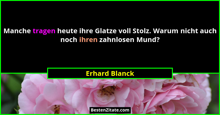 Manche tragen heute ihre Glatze voll Stolz. Warum nicht auch noch ihren zahnlosen Mund?... - Erhard Blanck