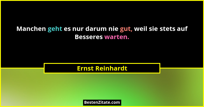 Manchen geht es nur darum nie gut, weil sie stets auf Besseres warten.... - Ernst Reinhardt