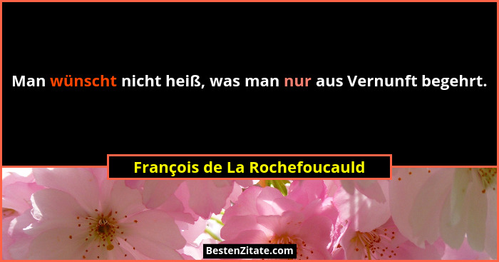 Man wünscht nicht heiß, was man nur aus Vernunft begehrt.... - François de La Rochefoucauld