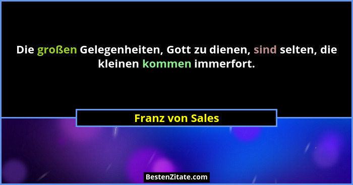Die großen Gelegenheiten, Gott zu dienen, sind selten, die kleinen kommen immerfort.... - Franz von Sales