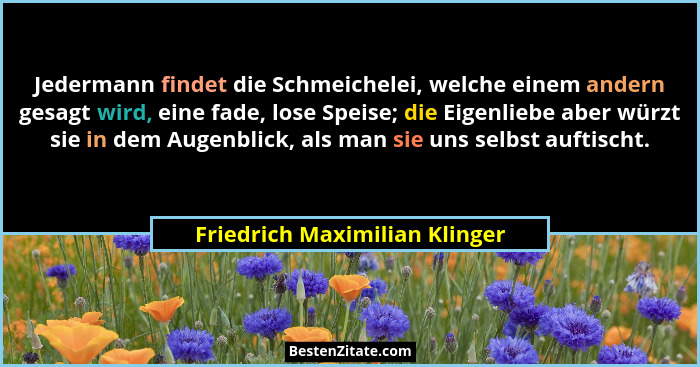 Jedermann findet die Schmeichelei, welche einem andern gesagt wird, eine fade, lose Speise; die Eigenliebe aber würzt s... - Friedrich Maximilian Klinger