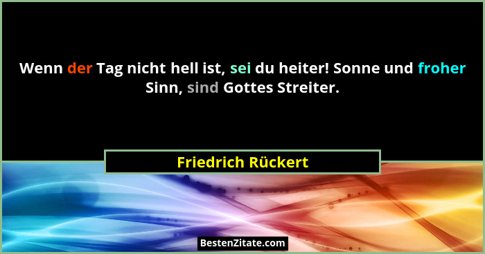 Wenn der Tag nicht hell ist, sei du heiter! Sonne und froher Sinn, sind Gottes Streiter.... - Friedrich Rückert
