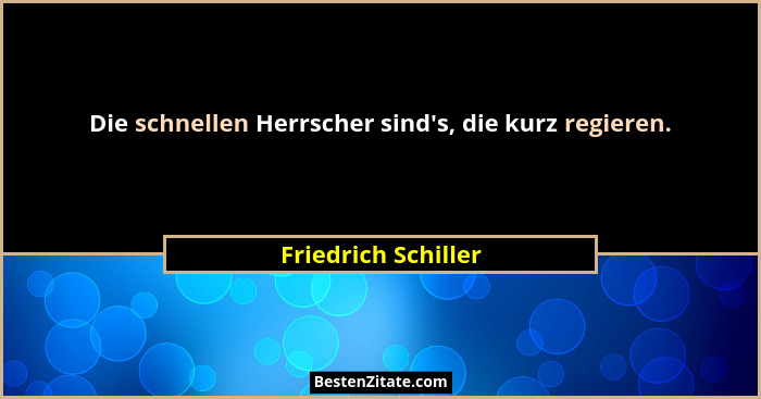 Die schnellen Herrscher sind's, die kurz regieren.... - Friedrich Schiller