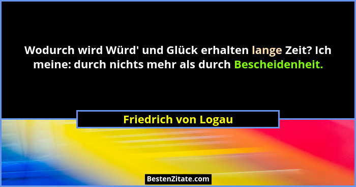 Wodurch wird Würd' und Glück erhalten lange Zeit? Ich meine: durch nichts mehr als durch Bescheidenheit.... - Friedrich von Logau