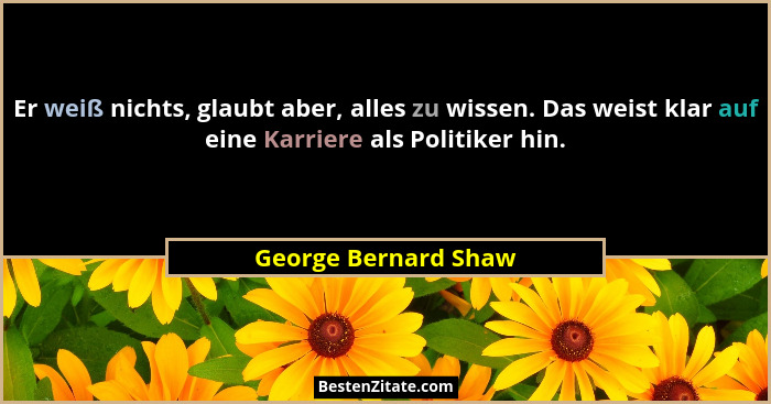 Er weiß nichts, glaubt aber, alles zu wissen. Das weist klar auf eine Karriere als Politiker hin.... - George Bernard Shaw