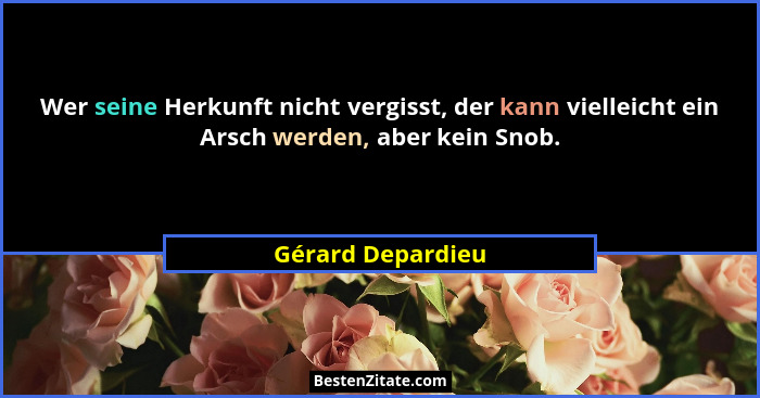 Wer seine Herkunft nicht vergisst, der kann vielleicht ein Arsch werden, aber kein Snob.... - Gérard Depardieu