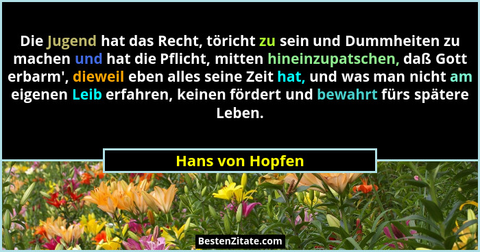 Die Jugend hat das Recht, töricht zu sein und Dummheiten zu machen und hat die Pflicht, mitten hineinzupatschen, daß Gott erbarm'... - Hans von Hopfen