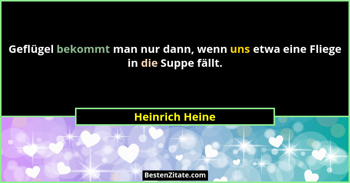 Geflügel bekommt man nur dann, wenn uns etwa eine Fliege in die Suppe fällt.... - Heinrich Heine