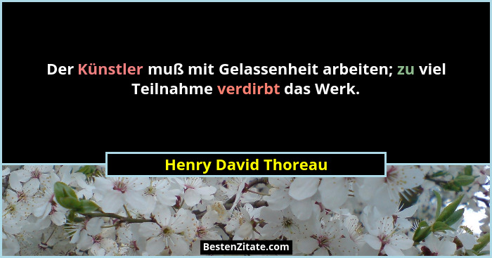 Der Künstler muß mit Gelassenheit arbeiten; zu viel Teilnahme verdirbt das Werk.... - Henry David Thoreau