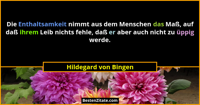 Die Enthaltsamkeit nimmt aus dem Menschen das Maß, auf daß ihrem Leib nichts fehle, daß er aber auch nicht zu üppig werde.... - Hildegard von Bingen