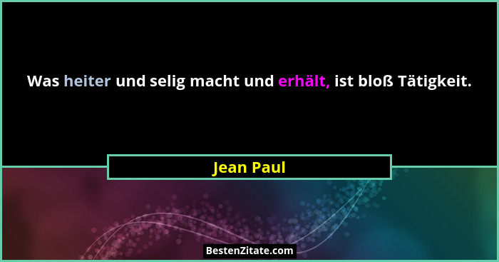 Was heiter und selig macht und erhält, ist bloß Tätigkeit.... - Jean Paul