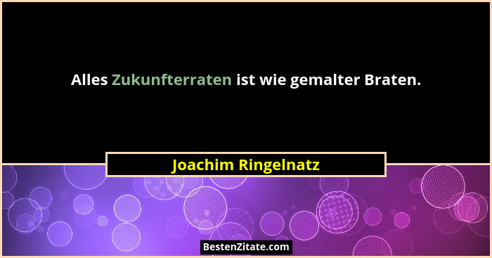 Alles Zukunfterraten ist wie gemalter Braten.... - Joachim Ringelnatz