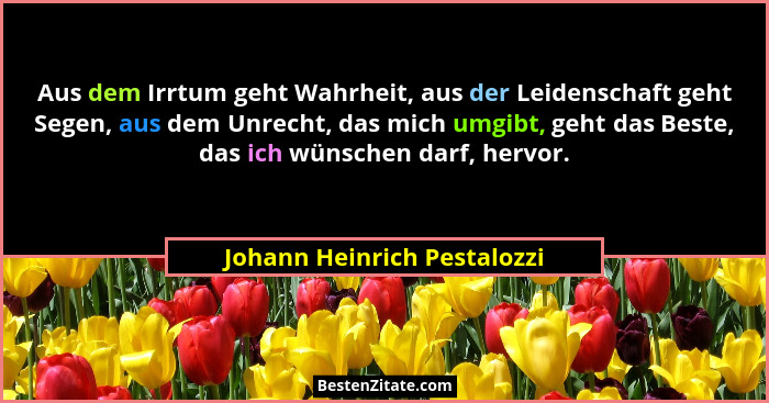 Aus dem Irrtum geht Wahrheit, aus der Leidenschaft geht Segen, aus dem Unrecht, das mich umgibt, geht das Beste, das ich... - Johann Heinrich Pestalozzi
