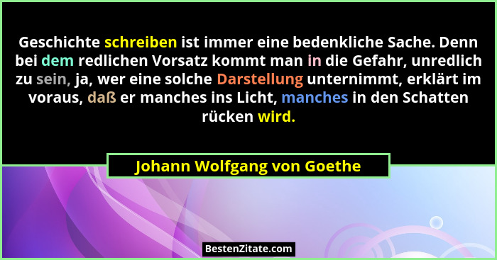 Geschichte schreiben ist immer eine bedenkliche Sache. Denn bei dem redlichen Vorsatz kommt man in die Gefahr, unredlich... - Johann Wolfgang von Goethe