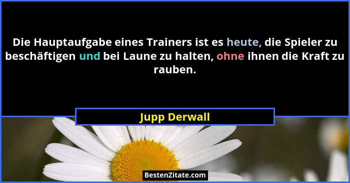 Die Hauptaufgabe eines Trainers ist es heute, die Spieler zu beschäftigen und bei Laune zu halten, ohne ihnen die Kraft zu rauben.... - Jupp Derwall