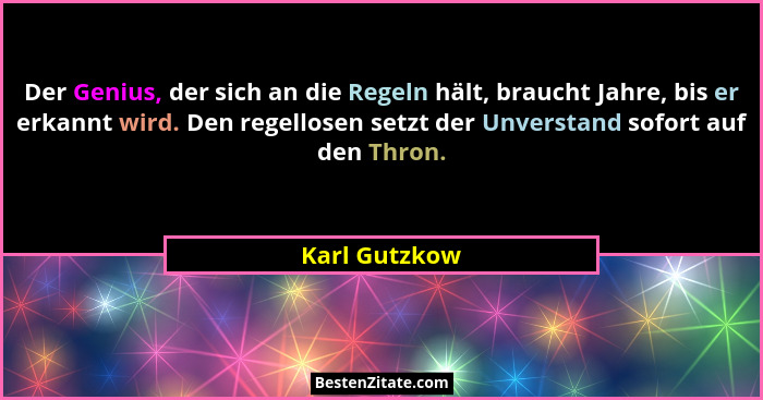 Der Genius, der sich an die Regeln hält, braucht Jahre, bis er erkannt wird. Den regellosen setzt der Unverstand sofort auf den Thron.... - Karl Gutzkow