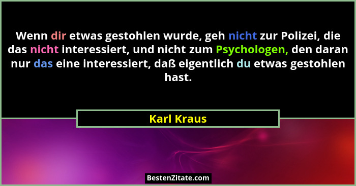 Wenn dir etwas gestohlen wurde, geh nicht zur Polizei, die das nicht interessiert, und nicht zum Psychologen, den daran nur das eine inte... - Karl Kraus