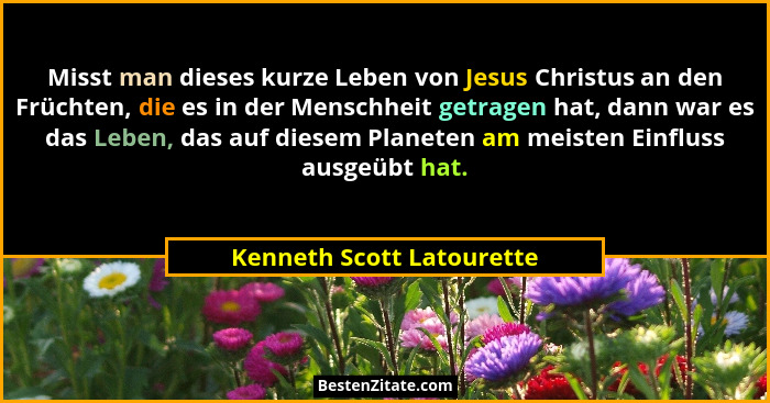 Misst man dieses kurze Leben von Jesus Christus an den Früchten, die es in der Menschheit getragen hat, dann war es das Leb... - Kenneth Scott Latourette